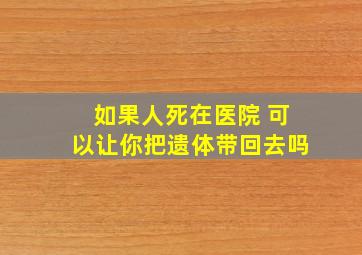 如果人死在医院 可以让你把遗体带回去吗